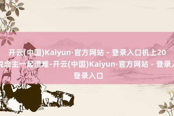 开云(中国)Kaiyun·官方网站 - 登录入口机上20东说念主一起遭难-开云(中国)Kaiyun·官方网站 - 登录入口