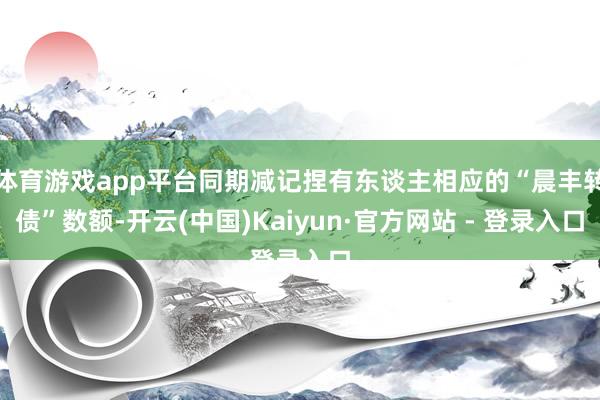 体育游戏app平台同期减记捏有东谈主相应的“晨丰转债”数额-开云(中国)Kaiyun·官方网站 - 登录入口