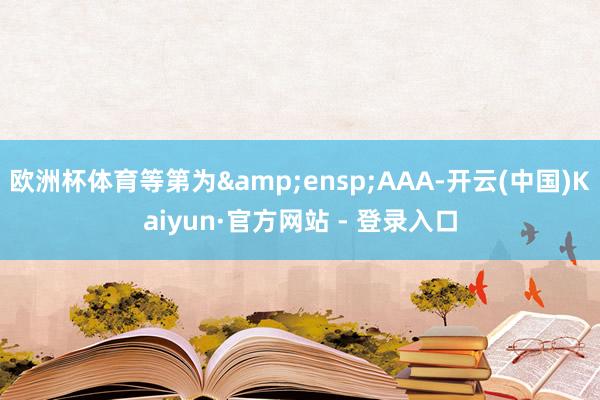 欧洲杯体育等第为&ensp;AAA-开云(中国)Kaiyun·官方网站 - 登录入口