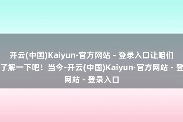 开云(中国)Kaiyun·官方网站 - 登录入口让咱们一皆来了解一下吧！当今-开云(中国)Kaiyun·官方网站 - 登录入口
