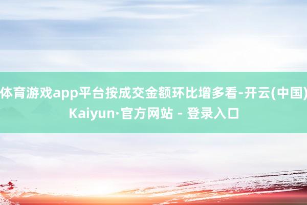 体育游戏app平台按成交金额环比增多看-开云(中国)Kaiyun·官方网站 - 登录入口