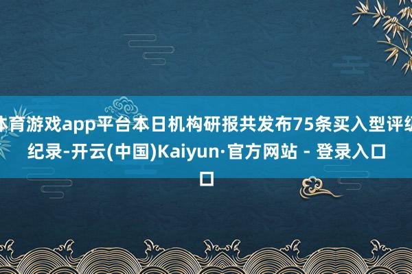 体育游戏app平台本日机构研报共发布75条买入型评级纪录-开云(中国)Kaiyun·官方网站 - 登录入口