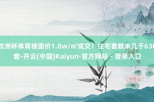 欧洲杯体育楼面价1.8w/㎡成交！住宅套数未几于630套-开云(中国)Kaiyun·官方网站 - 登录入口