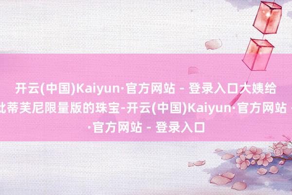 开云(中国)Kaiyun·官方网站 - 登录入口大姨给我买了一批蒂芙尼限量版的珠宝-开云(中国)Kaiyun·官方网站 - 登录入口