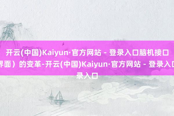 开云(中国)Kaiyun·官方网站 - 登录入口脑机接口界面）的变革-开云(中国)Kaiyun·官方网站 - 登录入口