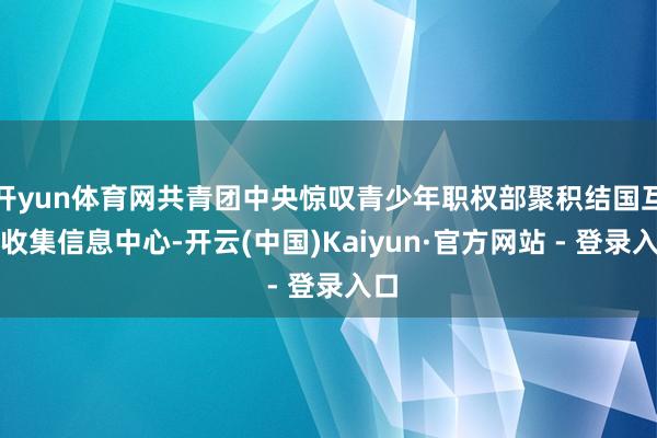 开yun体育网共青团中央惊叹青少年职权部聚积结国互联收集信息中心-开云(中国)Kaiyun·官方网站 - 登录入口