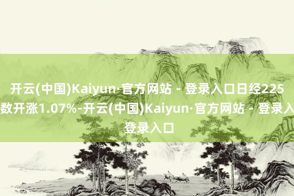 开云(中国)Kaiyun·官方网站 - 登录入口日经225指数开涨1.07%-开云(中国)Kaiyun·官方网站 - 登录入口