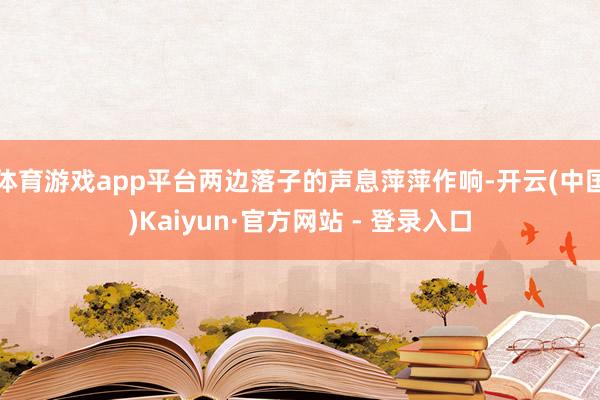 体育游戏app平台两边落子的声息萍萍作响-开云(中国)Kaiyun·官方网站 - 登录入口