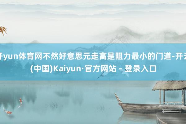 开yun体育网不然好意思元走高是阻力最小的门道-开云(中国)Kaiyun·官方网站 - 登录入口