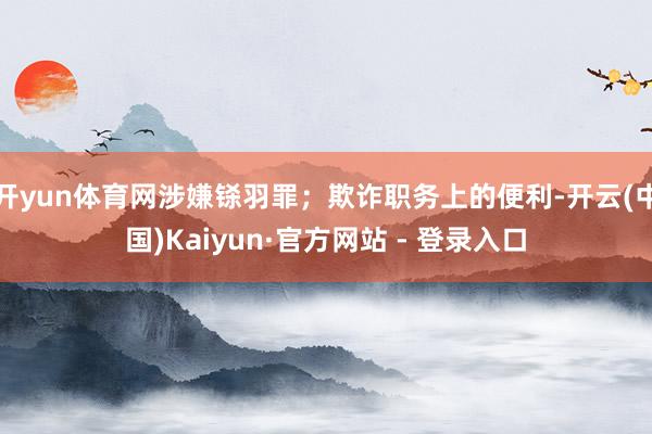 开yun体育网涉嫌铩羽罪；欺诈职务上的便利-开云(中国)Kaiyun·官方网站 - 登录入口