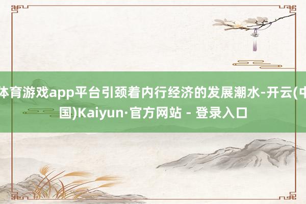 体育游戏app平台引颈着内行经济的发展潮水-开云(中国)Kaiyun·官方网站 - 登录入口
