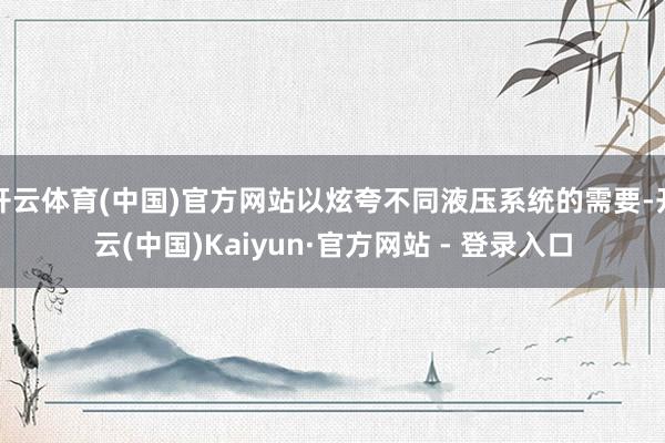 开云体育(中国)官方网站以炫夸不同液压系统的需要-开云(中国)Kaiyun·官方网站 - 登录入口