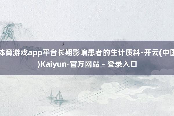 体育游戏app平台长期影响患者的生计质料-开云(中国)Kaiyun·官方网站 - 登录入口