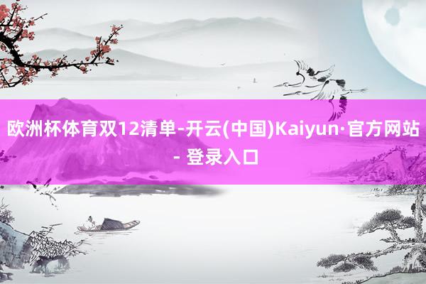 欧洲杯体育双12清单-开云(中国)Kaiyun·官方网站 - 登录入口