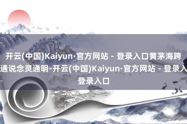 开云(中国)Kaiyun·官方网站 - 登录入口黄茅海跨海通说念灵通明-开云(中国)Kaiyun·官方网站 - 登录入口
