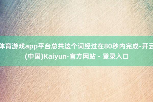 体育游戏app平台总共这个词经过在80秒内完成-开云(中国)Kaiyun·官方网站 - 登录入口
