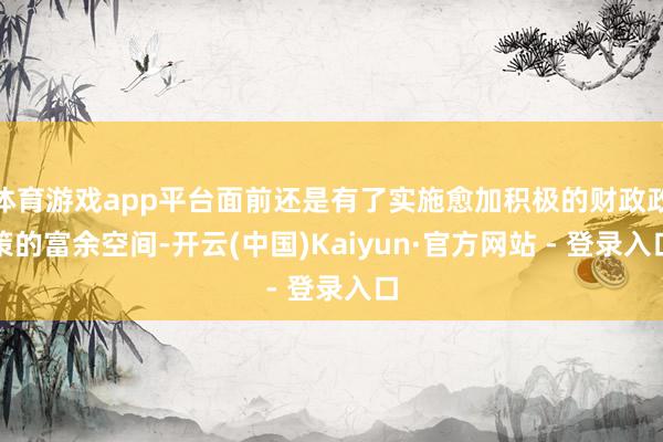 体育游戏app平台面前还是有了实施愈加积极的财政政策的富余空间-开云(中国)Kaiyun·官方网站 - 登录入口