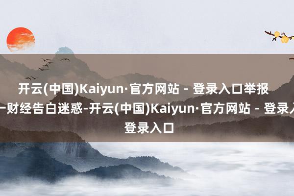 开云(中国)Kaiyun·官方网站 - 登录入口举报  第一财经告白迷惑-开云(中国)Kaiyun·官方网站 - 登录入口