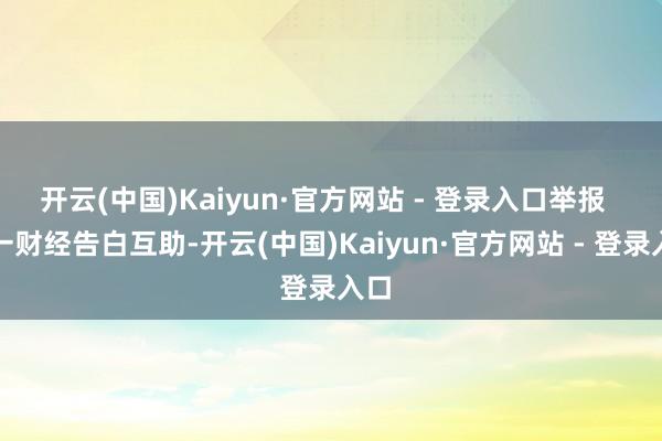 开云(中国)Kaiyun·官方网站 - 登录入口举报  第一财经告白互助-开云(中国)Kaiyun·官方网站 - 登录入口