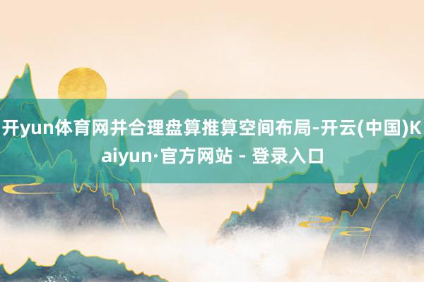 开yun体育网并合理盘算推算空间布局-开云(中国)Kaiyun·官方网站 - 登录入口