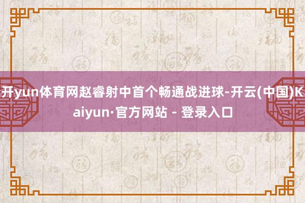 开yun体育网赵睿射中首个畅通战进球-开云(中国)Kaiyun·官方网站 - 登录入口
