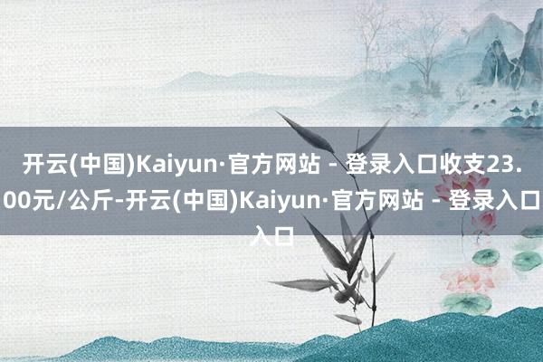 开云(中国)Kaiyun·官方网站 - 登录入口收支23.00元/公斤-开云(中国)Kaiyun·官方网站 - 登录入口