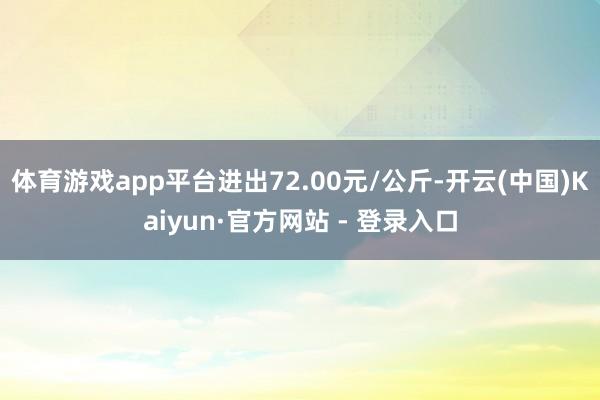 体育游戏app平台进出72.00元/公斤-开云(中国)Kaiyun·官方网站 - 登录入口