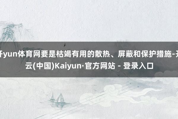 开yun体育网要是枯竭有用的散热、屏蔽和保护措施-开云(中国)Kaiyun·官方网站 - 登录入口