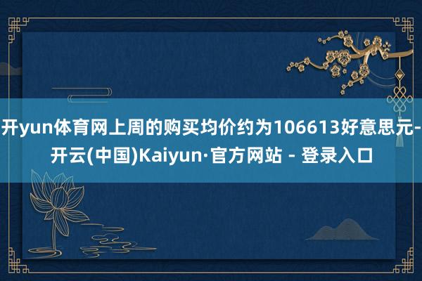 开yun体育网上周的购买均价约为106613好意思元-开云(中国)Kaiyun·官方网站 - 登录入口