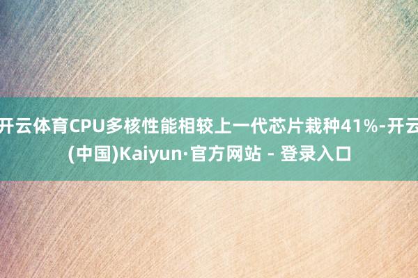开云体育CPU多核性能相较上一代芯片栽种41%-开云(中国)Kaiyun·官方网站 - 登录入口