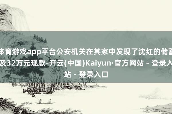 体育游戏app平台公安机关在其家中发现了沈红的储蓄卡及32万元现款-开云(中国)Kaiyun·官方网站 - 登录入口
