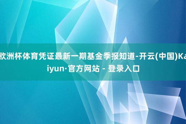 欧洲杯体育凭证最新一期基金季报知道-开云(中国)Kaiyun·官方网站 - 登录入口