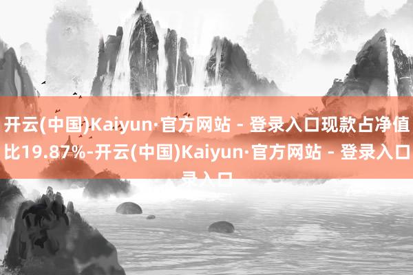 开云(中国)Kaiyun·官方网站 - 登录入口现款占净值比19.87%-开云(中国)Kaiyun·官方网站 - 登录入口