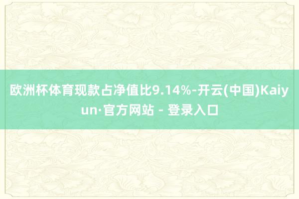 欧洲杯体育现款占净值比9.14%-开云(中国)Kaiyun·官方网站 - 登录入口