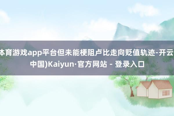体育游戏app平台但未能梗阻卢比走向贬值轨迹-开云(中国)Kaiyun·官方网站 - 登录入口