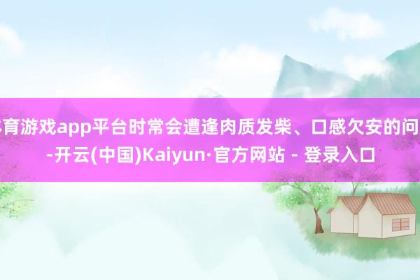 体育游戏app平台时常会遭逢肉质发柴、口感欠安的问题-开云(中国)Kaiyun·官方网站 - 登录入口