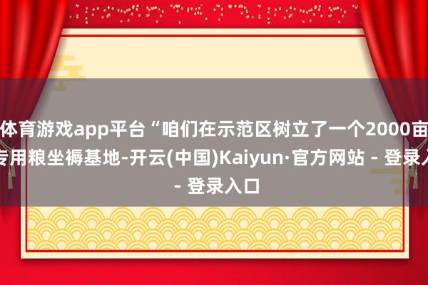 体育游戏app平台“咱们在示范区树立了一个2000亩的专用粮坐褥基地-开云(中国)Kaiyun·官方网站 - 登录入口
