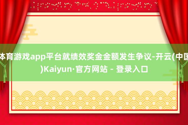 体育游戏app平台就绩效奖金金额发生争议-开云(中国)Kaiyun·官方网站 - 登录入口