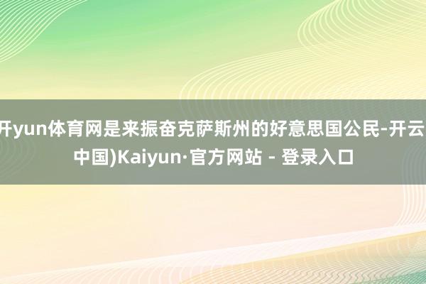 开yun体育网是来振奋克萨斯州的好意思国公民-开云(中国)Kaiyun·官方网站 - 登录入口