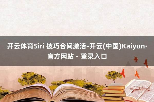 开云体育Siri 被巧合间激活-开云(中国)Kaiyun·官方网站 - 登录入口