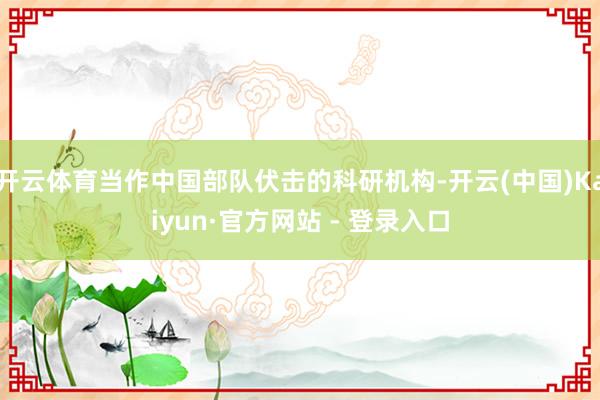 开云体育当作中国部队伏击的科研机构-开云(中国)Kaiyun·官方网站 - 登录入口
