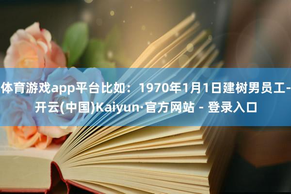 体育游戏app平台比如：1970年1月1日建树男员工-开云(中国)Kaiyun·官方网站 - 登录入口