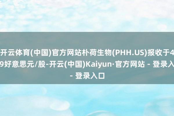 开云体育(中国)官方网站朴荷生物(PHH.US)报收于4.99好意思元/股-开云(中国)Kaiyun·官方网站 - 登录入口