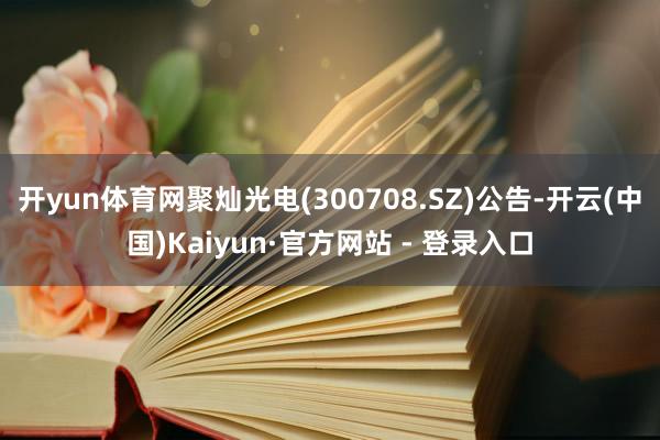 开yun体育网聚灿光电(300708.SZ)公告-开云(中国)Kaiyun·官方网站 - 登录入口