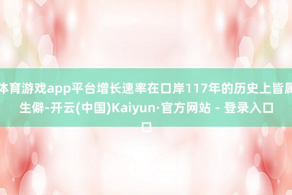 体育游戏app平台增长速率在口岸117年的历史上皆属生僻-开云(中国)Kaiyun·官方网站 - 登录入口
