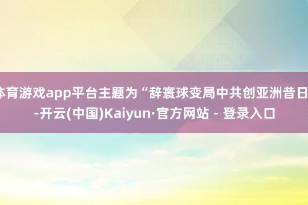 体育游戏app平台主题为“辞寰球变局中共创亚洲昔日”-开云(中国)Kaiyun·官方网站 - 登录入口