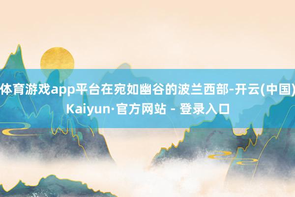 体育游戏app平台在宛如幽谷的波兰西部-开云(中国)Kaiyun·官方网站 - 登录入口