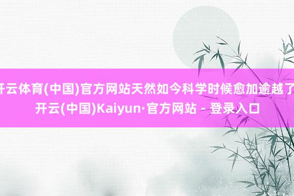 开云体育(中国)官方网站天然如今科学时候愈加逾越了-开云(中国)Kaiyun·官方网站 - 登录入口