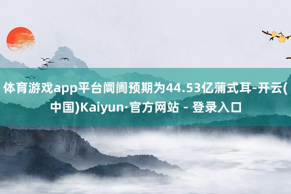 体育游戏app平台阛阓预期为44.53亿蒲式耳-开云(中国)Kaiyun·官方网站 - 登录入口