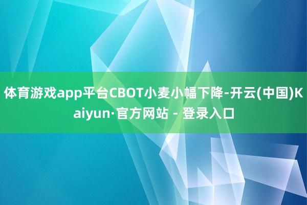 体育游戏app平台CBOT小麦小幅下降-开云(中国)Kaiyun·官方网站 - 登录入口